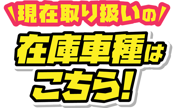 現在取り扱いの在庫車種はこちら！