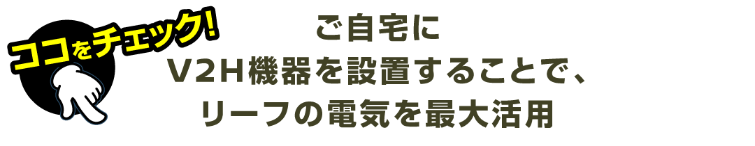 ご自宅にV2H機器を設置することで、リーフの電気を最大活用