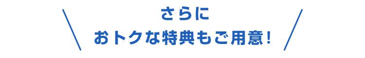 さらにおトクな特典もご用意！