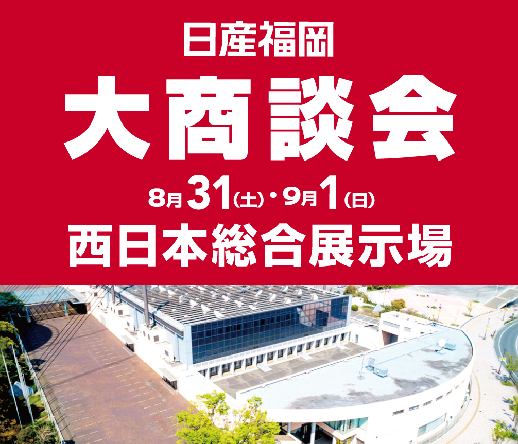 日産福岡大商談会 8月24日（土）・25日（日） マリンメッセ福岡B館　8月31日（土）・9月1日（日） 西日本総合展示場