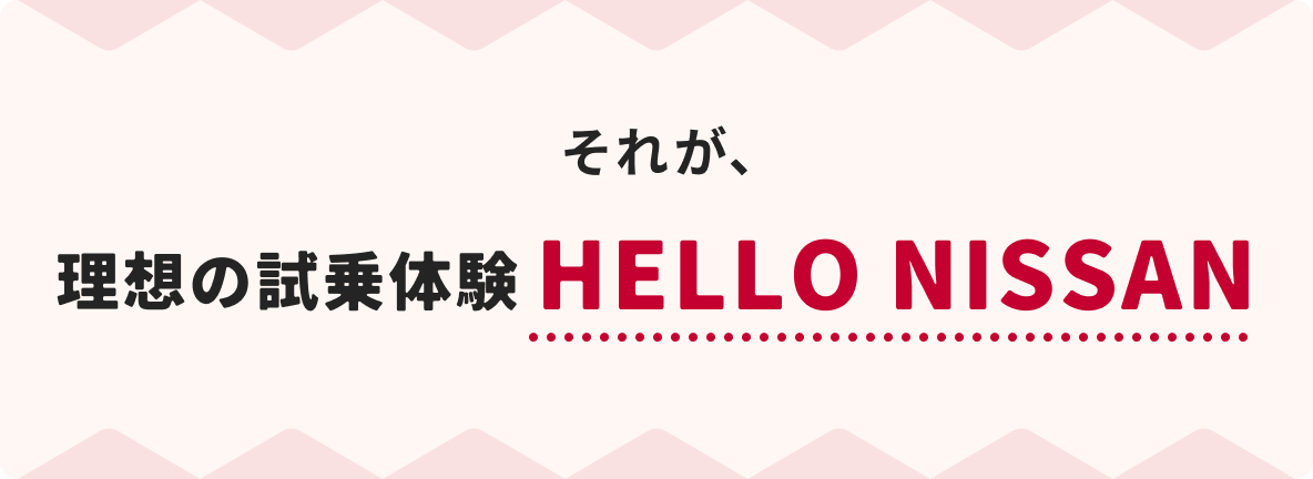 それが、 理想の試乗体験HELLO NISSAN