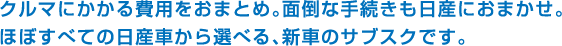 クルマにかかる費用をおまとめ。面倒な手続きも日産におまかせ。ほぼすべての日産車から選べる、新車のサブスクです。