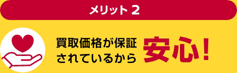 メリット2 買取価格が保証されているから安心!