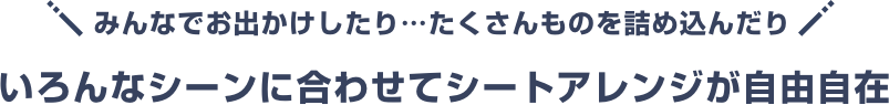 みんなでお出かけしたり…たくさんものを詰め込んだり いろんなシーンに合わせてシートアレンジが自由自在