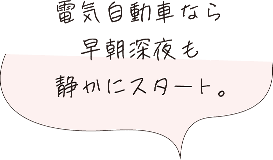 電気自動車なら早朝深夜も静かにスタート。