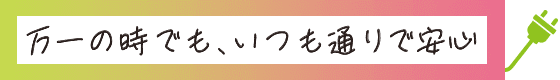 万一の時でも、いつも通りで安心