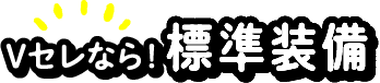Vセレなら!標準装備